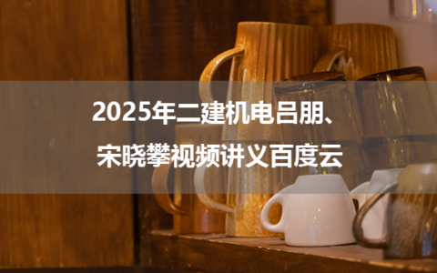 2025年二建机电吕朋、宋晓攀视频讲义百度云