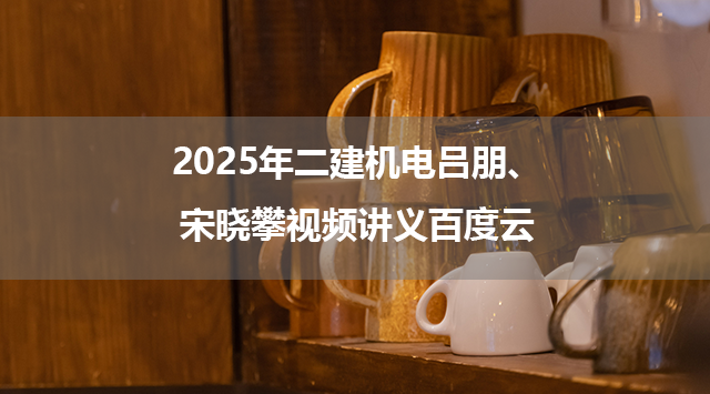 2025年二建机电吕朋、宋晓攀视频讲义百度云