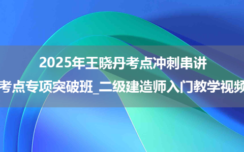 2025年王晓丹考点冲刺串讲+考点专项突破班_二级建造师入门教学视频