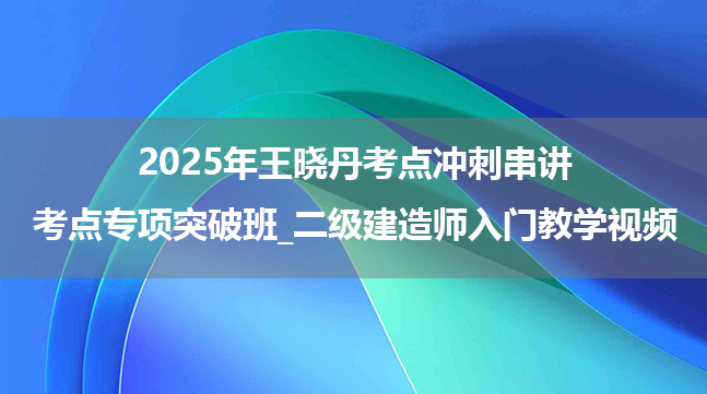 2025年王晓丹考点冲刺串讲+考点专项突破班_二级建造师入门教学视频