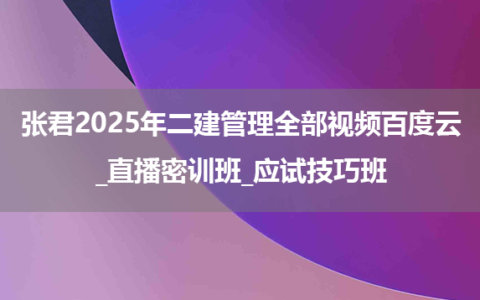 张君2025年二建管理全部视频百度云_直播密训班_应试技巧班