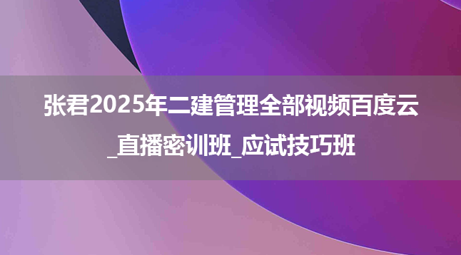 张君2025年二建管理全部视频百度云_直播密训班_应试技巧班