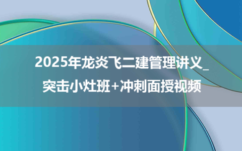 2025年龙炎飞二建管理讲义_突击小灶班+冲刺面授视频