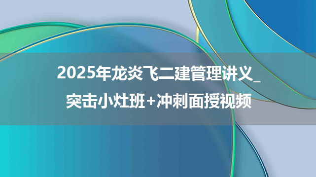 2025年龙炎飞二建管理讲义_突击小灶班+冲刺面授视频