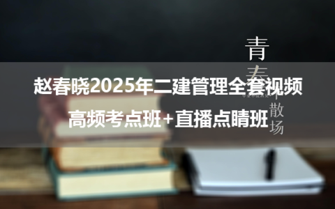 赵春晓2025年二建管理全套视频_高频考点班+直播点睛班