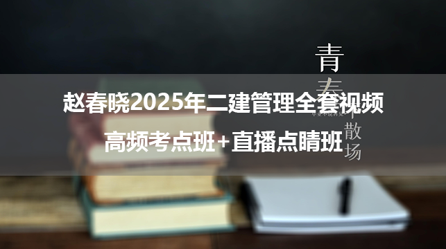 赵春晓2025年二建管理全套视频_高频考点班+直播点睛班