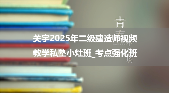 关宇2025年二级建造师视频教学私塾小灶班_考点强化班