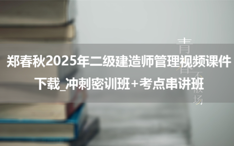 郑春秋2025年二级建造师管理视频课件下载_冲刺密训班+考点串讲班