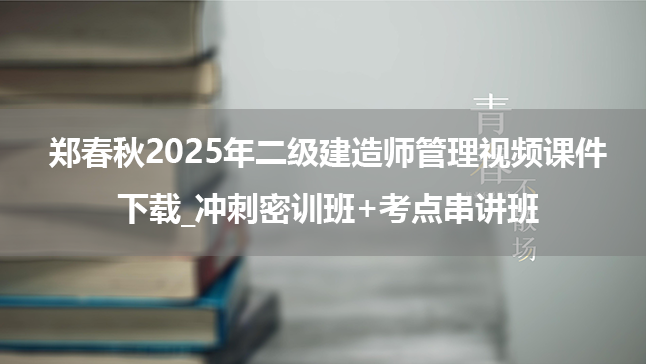 郑春秋2025年二级建造师管理视频课件下载_冲刺密训班+考点串讲班