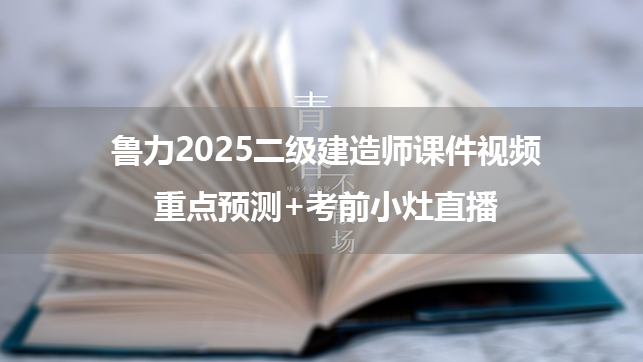 鲁力2025二级建造师课件视频_重点预测+考前小灶直播