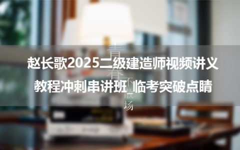 赵长歌2025二级建造师视频讲义教程冲刺串讲班_临考突破点睛