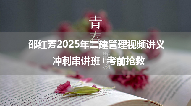 邵红芳2025年二建管理视频讲义_冲刺串讲班+考前抢救