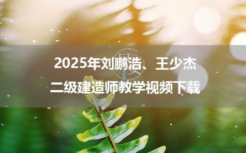 2025年刘鹏浩、王少杰二级建造师教学视频下载