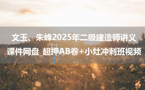 文玉、朱峰2025年二级建造师讲义课件网盘_超押AB卷+小灶冲刺班视频