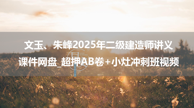 文玉、朱峰2025年二级建造师讲义课件网盘_超押AB卷+小灶冲刺班视频