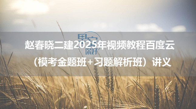 赵春晓二建2025年视频教程百度云（模考金题班+习题解析班）讲义