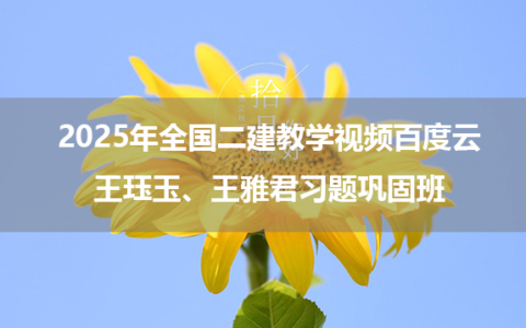 2025年全国二建教学视频百度云_王珏玉、王雅君习题巩固班