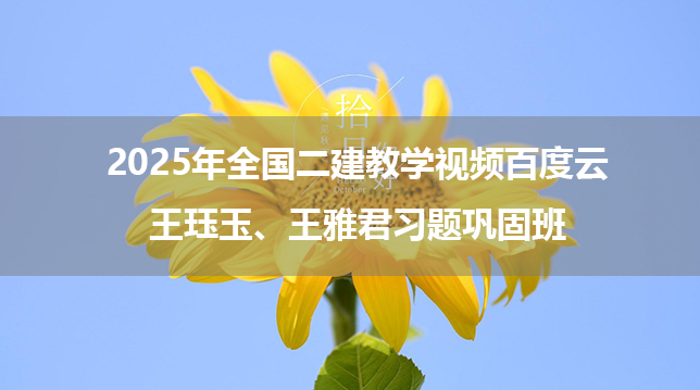 2025年全国二建教学视频百度云_王珏玉、王雅君习题巩固班