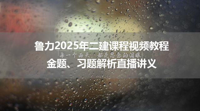 鲁力2025年二建课程视频教程_金题、习题解析直播讲义