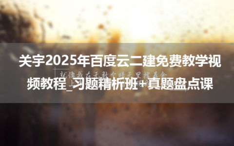 关宇2025年百度云二建免费教学视频教程_习题精析班+真题盘点课