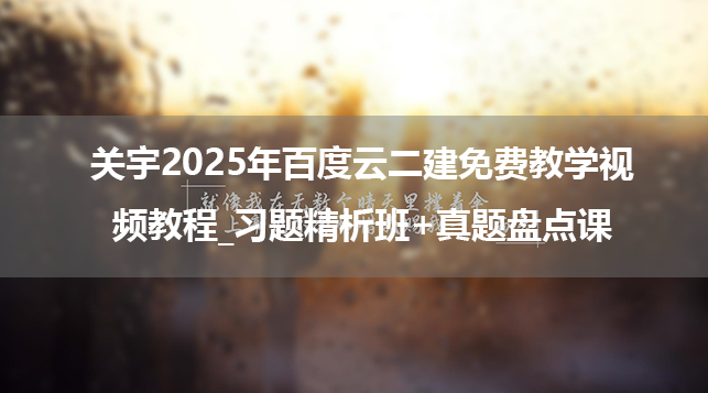 关宇2025年百度云二建免费教学视频教程_习题精析班+真题盘点课