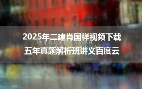2025年二建肖国祥视频下载五年真题解析班讲义百度云