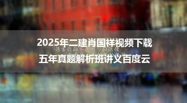 2025年二建肖国祥视频下载五年真题解析班讲义百度云