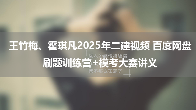 王竹梅、霍琪凡2025年二建视频 百度网盘_刷题训练营+模考大赛讲义