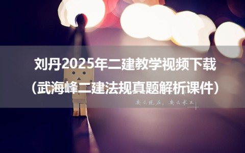 刘丹2025年二建教学视频下载（武海峰二建法规真题解析课件）