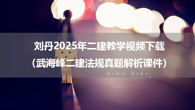 刘丹2025年二建教学视频下载（武海峰二建法规真题解析课件）