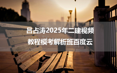吕占涛2025年二建视频教程模考解析班百度云