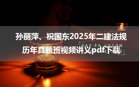孙丽萍、祝国东2025年二建法规历年真题班视频讲义pdf下载