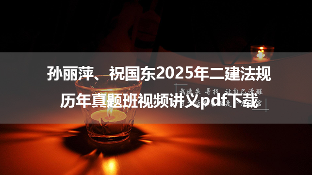 孙丽萍、祝国东2025年二建法规历年真题班视频讲义pdf下载