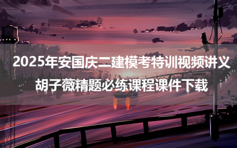 2025年安国庆二建模考特训视频讲义+胡子薇精题必练课程课件下载