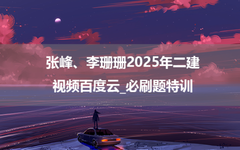 张峰、李珊珊2025年二建视频百度云_必刷题特训