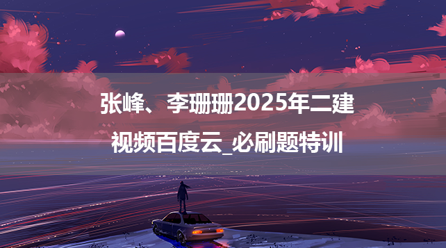 张峰、李珊珊2025年二建视频百度云_必刷题特训