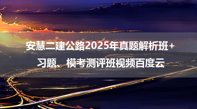 安慧二建公路2025年真题解析班+习题、模考测评班视频百度云