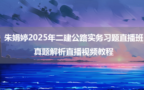朱娟婷2025年二建公路实务习题直播班+真题解析直播视频教程