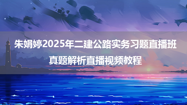 朱娟婷2025年二建公路实务习题直播班+真题解析直播视频教程