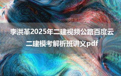 李洪革2025年二建视频公路百度云+二建模考解析班讲义pdf