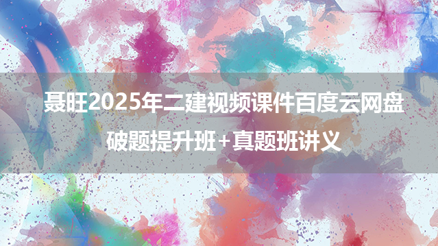 聂旺2025年二建视频课件百度云网盘_破题提升班+真题班讲义