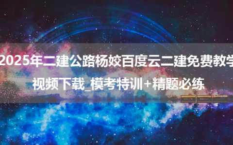 2025年二建公路杨姣百度云二建免费教学视频下载_模考特训+精题必练