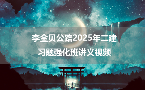 李金贝公路2025年二建习题强化班讲义视频