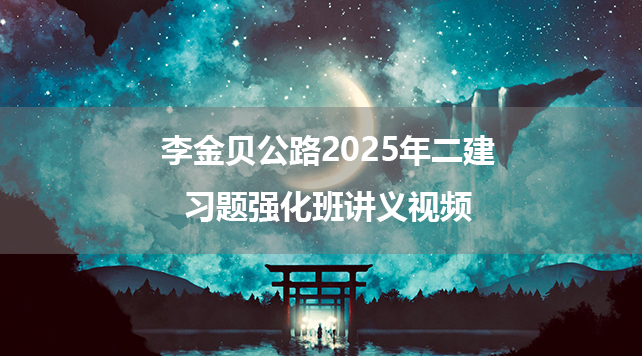 李金贝公路2025年二建习题强化班讲义视频