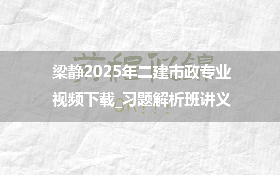 梁静2025年二建市政专业视频下载_习题解析班讲义