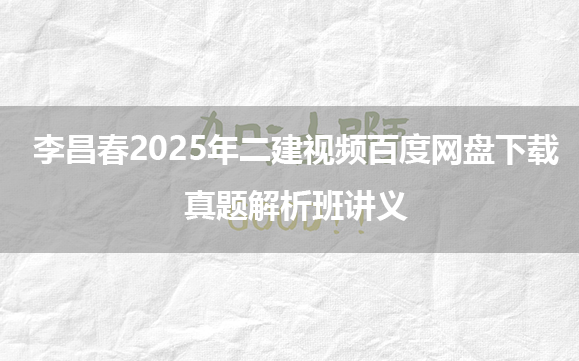 李昌春2025年二建视频百度网盘下载_真题解析班讲义