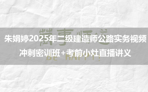 朱娟婷2025年二级建造师公路实务视频_冲刺密训班+考前小灶直播讲义