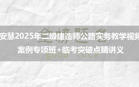 安慧2025年二级建造师公路实务教学视频_案例专项班+临考突破点睛讲义