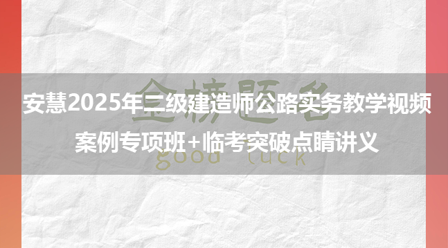 安慧2025年二级建造师公路实务教学视频_案例专项班+临考突破点睛讲义