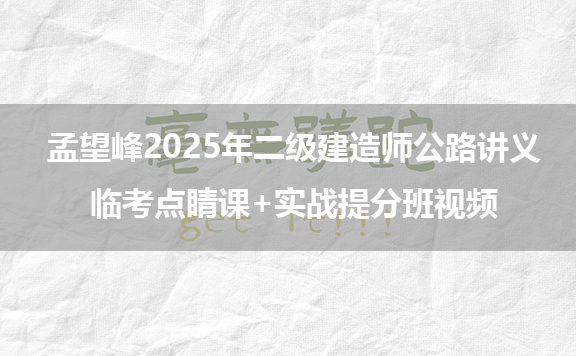 孟望峰2025年二级建造师公路讲义_临考点睛课+实战提分班视频